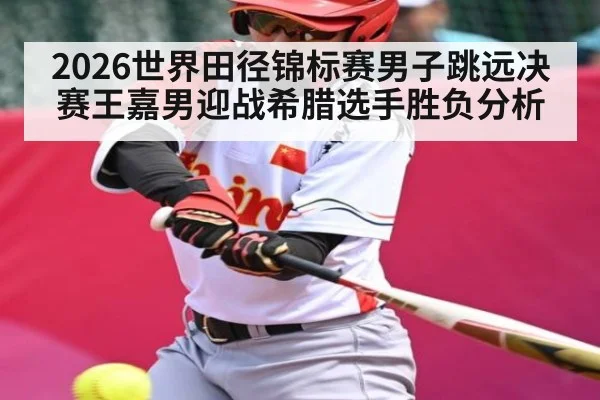 2026世界田径锦标赛男子跳远决赛王嘉男迎战希腊选手胜负分析